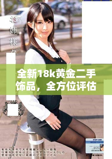 全新18k黄金二手饰品，全方位评估其品质及价值