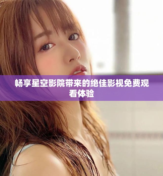 畅享星空影院带来的绝佳影视免费观看体验
