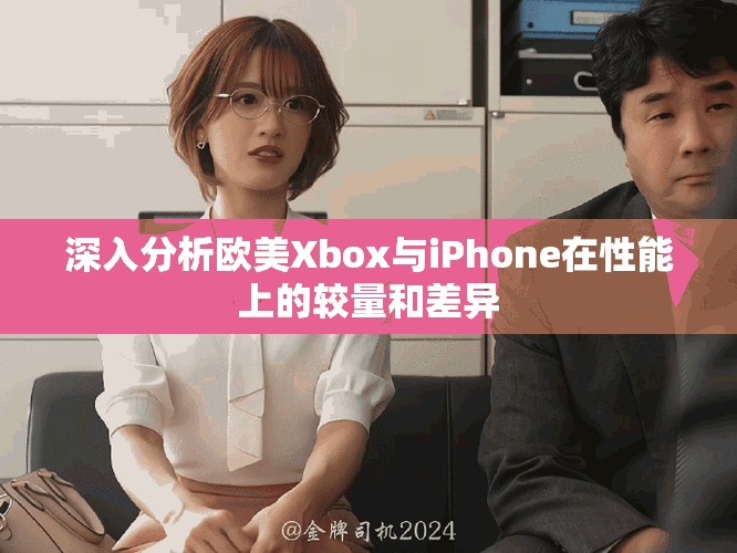 深入分析欧美Xbox与iPhone在性能上的较量和差异