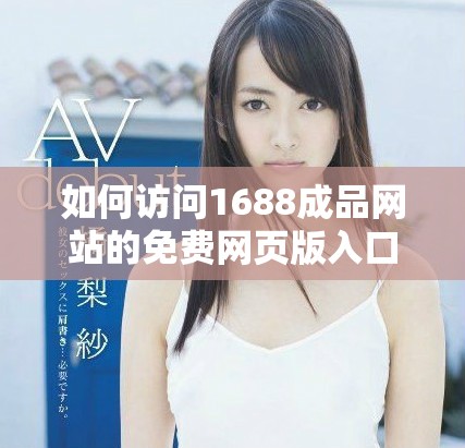 如何访问1688成品网站的免费网页版入口详细攻略与方法分析