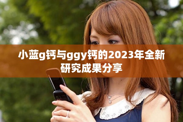小蓝g钙与ggy钙的2023年全新研究成果分享
