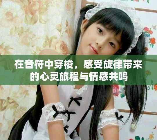 在音符中穿梭，感受旋律带来的心灵旅程与情感共鸣