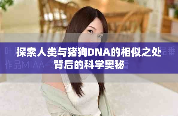 探索人类与猪狗DNA的相似之处背后的科学奥秘
