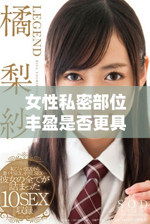 女性私密部位丰盈是否更具魅力与健康价值
