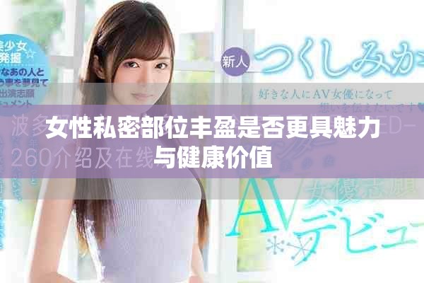 女性私密部位丰盈是否更具魅力与健康价值