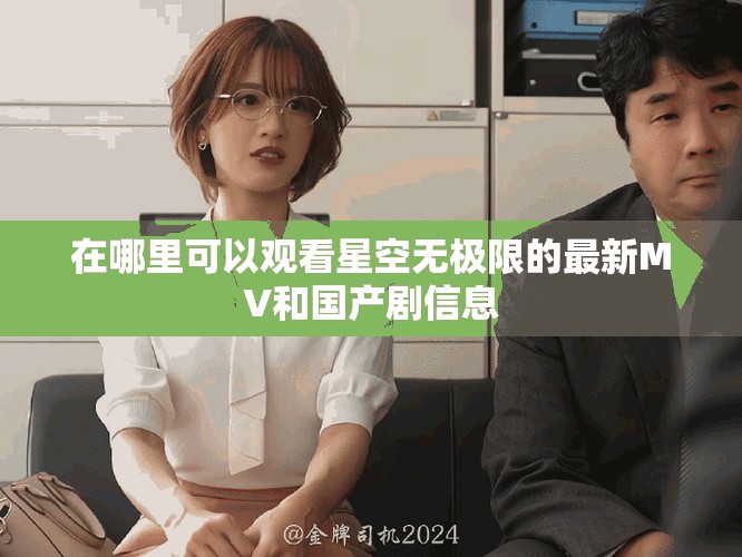在哪里可以观看星空无极限的最新MV和国产剧信息