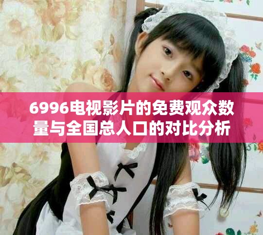 6996电视影片的免费观众数量与全国总人口的对比分析
