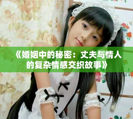 《婚姻中的秘密：丈夫与情人的复杂情感交织故事》
