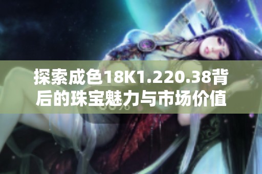 探索成色18K1.220.38背后的珠宝魅力与市场价值