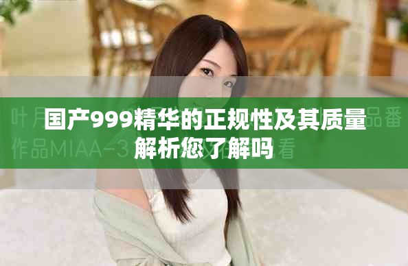 国产999精华的正规性及其质量解析您了解吗