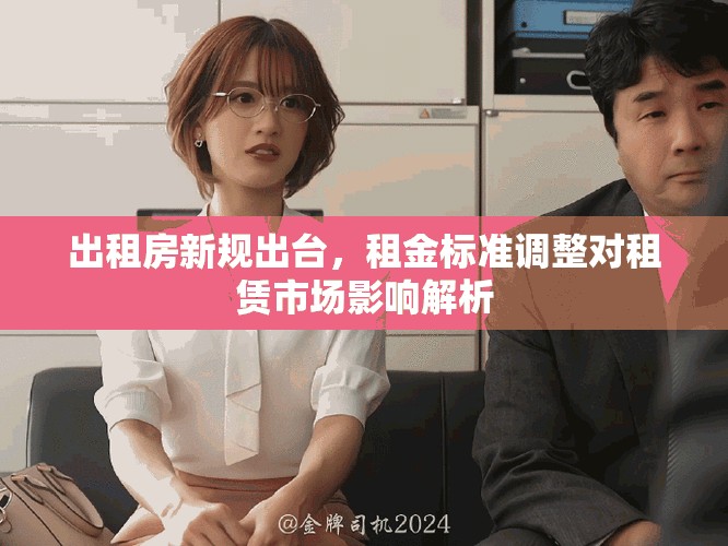出租房新规出台，租金标准调整对租赁市场影响解析