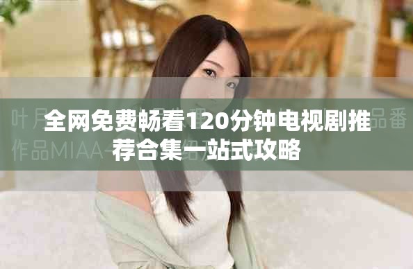 全网免费畅看120分钟电视剧推荐合集一站式攻略