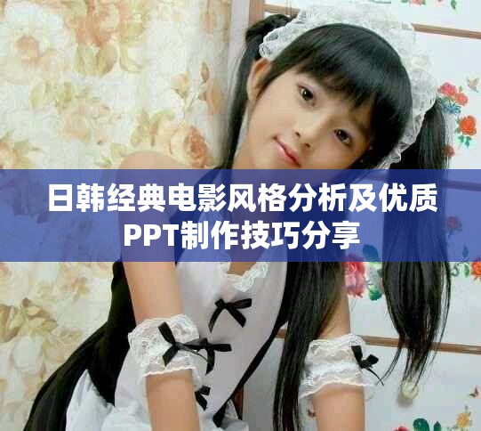 日韩经典电影风格分析及优质PPT制作技巧分享