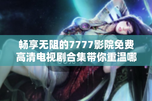 畅享无阻的7777影院免费高清电视剧合集带你重温哪吒经典故事