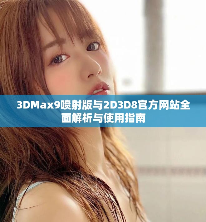 3DMax9喷射版与2D3D8官方网站全面解析与使用指南