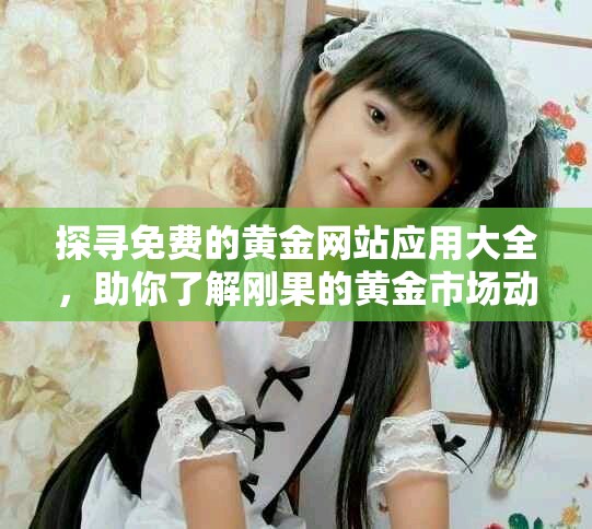 探寻免费的黄金网站应用大全，助你了解刚果的黄金市场动态