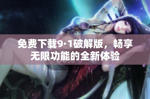 免费下载9·1破解版，畅享无限功能的全新体验
