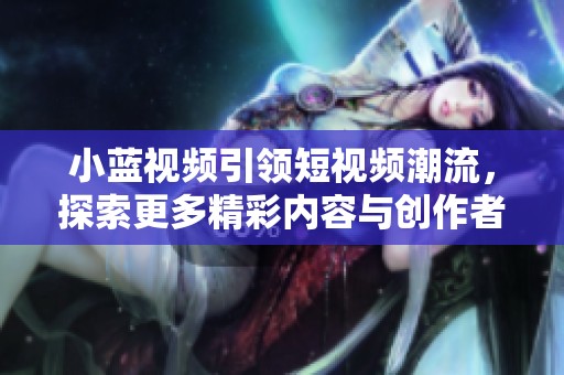 小蓝视频引领短视频潮流，探索更多精彩内容与创作者合作的未来