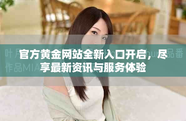 官方黄金网站全新入口开启，尽享最新资讯与服务体验
