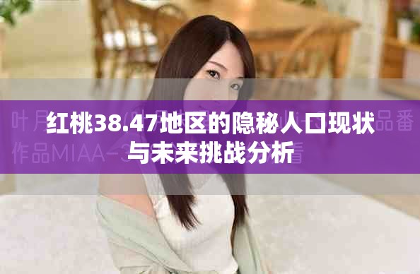 红桃38.47地区的隐秘人口现状与未来挑战分析