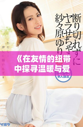 《在友情的纽带中探寻温暖与爱的力量——朋友的妈妈2歌词解读》