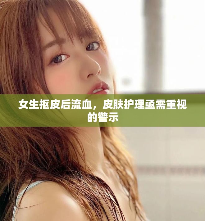 女生抠皮后流血，皮肤护理亟需重视的警示