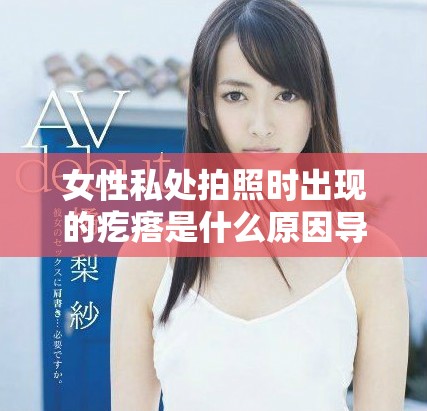 女性私处拍照时出现的疙瘩是什么原因导致的解析