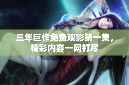 三年巨作免费观影第一集，精彩内容一网打尽