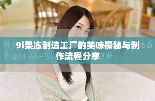 9i果冻制造工厂的美味探秘与制作流程分享