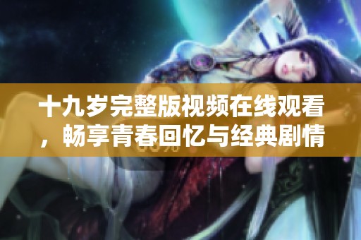 十九岁完整版视频在线观看，畅享青春回忆与经典剧情