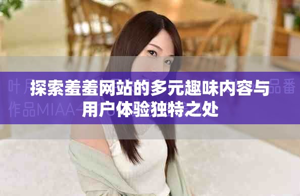 探索羞羞网站的多元趣味内容与用户体验独特之处