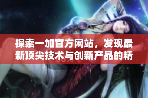 探索一加官方网站，发现最新顶尖技术与创新产品的精彩世界