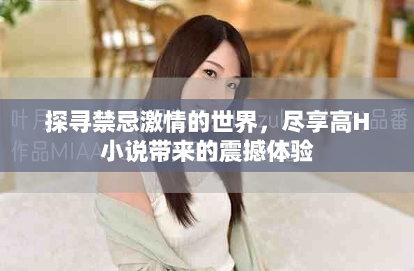 探寻禁忌激情的世界，尽享高H小说带来的震撼体验