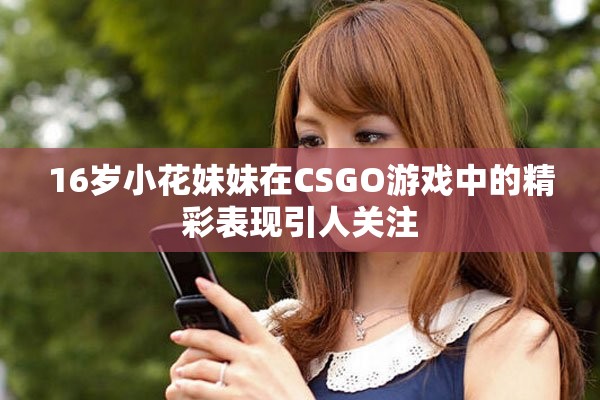 16岁小花妹妹在CSGO游戏中的精彩表现引人关注