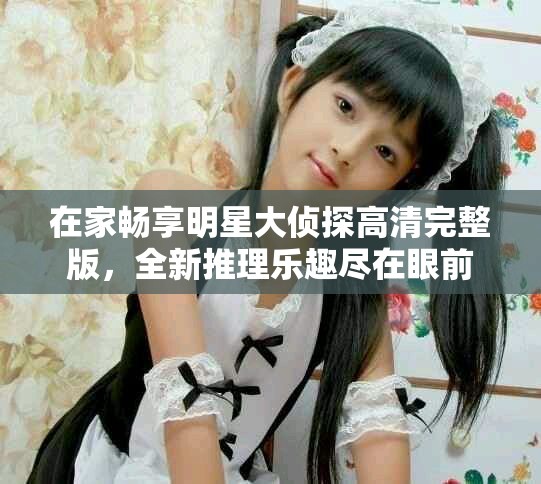 在家畅享明星大侦探高清完整版，全新推理乐趣尽在眼前