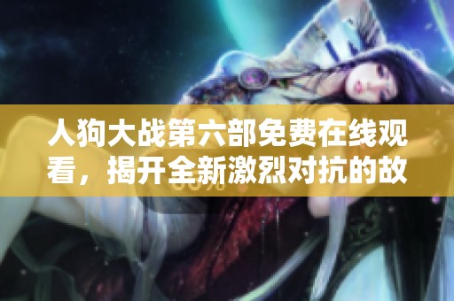 人狗大战第六部免费在线观看，揭开全新激烈对抗的故事大幕