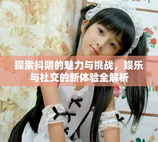 探索抖阴的魅力与挑战，娱乐与社交的新体验全解析