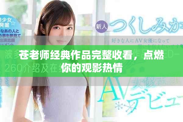 苍老师经典作品完整收看，点燃你的观影热情