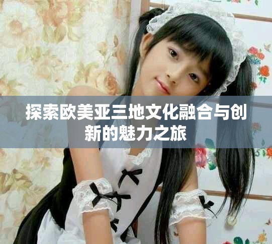 探索欧美亚三地文化融合与创新的魅力之旅