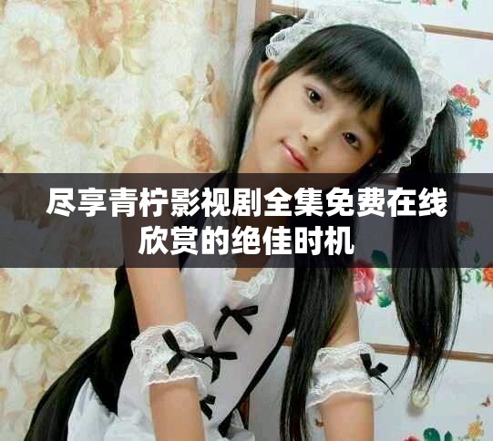 尽享青柠影视剧全集免费在线欣赏的绝佳时机