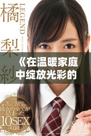《在温暖家庭中绽放光彩的善良儿媳的动人故事》