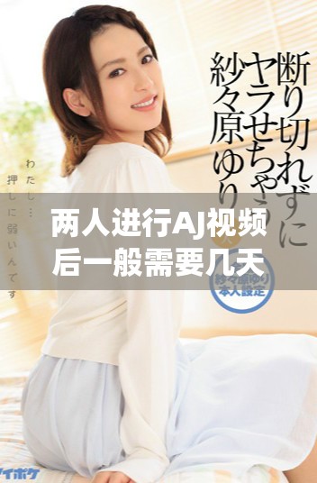 两人进行AJ视频后一般需要几天才能恢复正常状态的探讨
