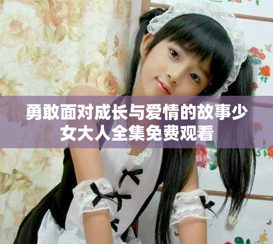 勇敢面对成长与爱情的故事少女大人全集免费观看