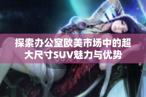 探索办公室欧美市场中的超大尺寸SUV魅力与优势