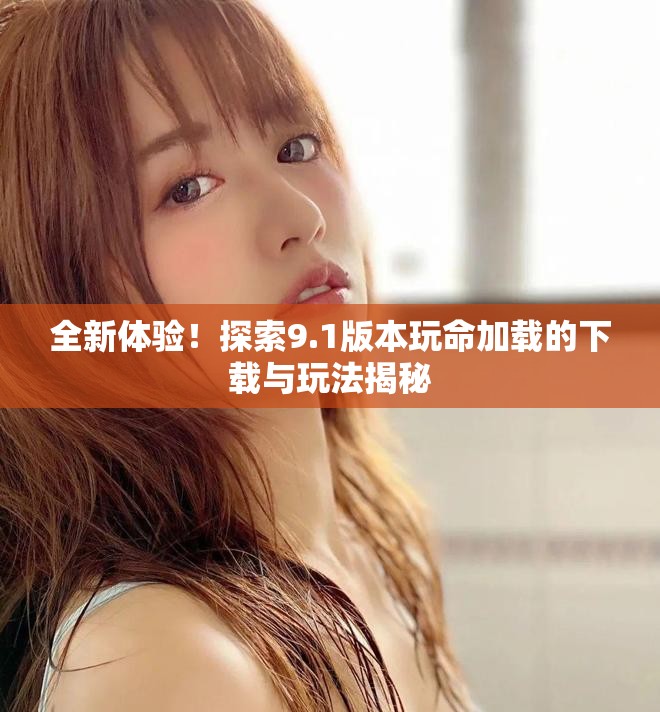 全新体验！探索9.1版本玩命加载的下载与玩法揭秘