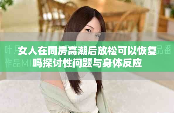 女人在同房高潮后放松可以恢复吗探讨性问题与身体反应