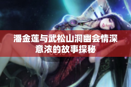 潘金莲与武松山洞幽会情深意浓的故事探秘