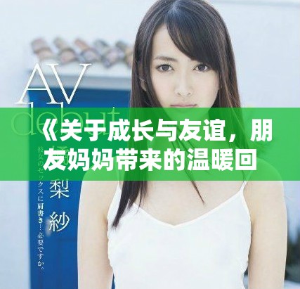 《关于成长与友谊，朋友妈妈带来的温暖回忆》