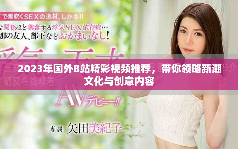 2023年国外B站精彩视频推荐，带你领略新潮文化与创意内容