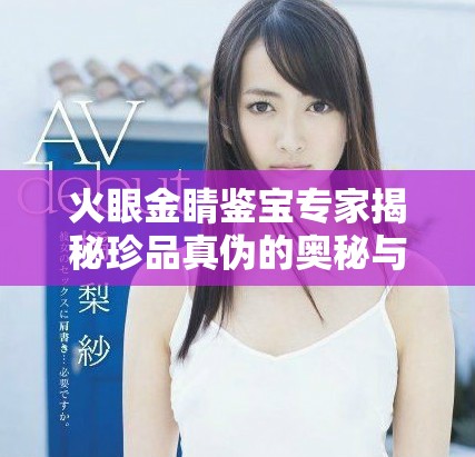火眼金睛鉴宝专家揭秘珍品真伪的奥秘与技巧